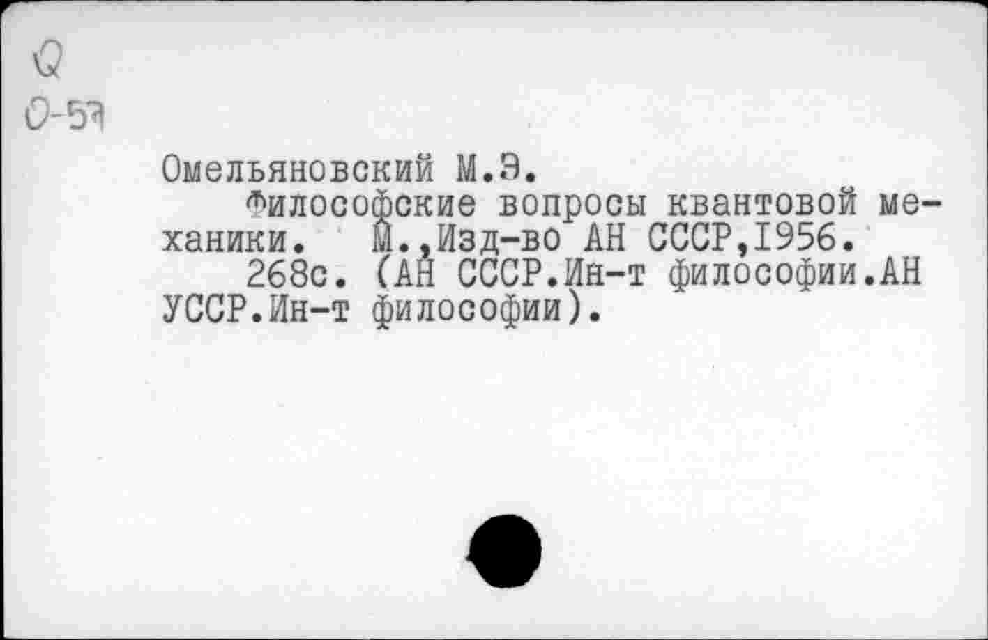 ﻿Омельяновский М.Э.
философские вопросы квантовой ме ханики. м.,Изд-во АН СССР,1956.
268с. (АН СССР.Ин-т философии.АН УССР.Ин-т философии).